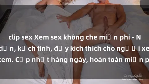clip sex Xem sex không che miễn phí - Những clip sex hấp dẫn, kịch tính, đầy kích thích cho người xem. Cập nhật hàng ngày, hoàn toàn miễn phí, độ phân giải cao.