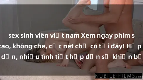 sex sinh viên việt nam Xem ngay phim sex full HD đỉnh cao, không che, cực nét chỉ có tại đây! Hấp dẫn, nhiều tình tiết hấp dẫn sẽ khiến bạn thỏa mãn đắm say.