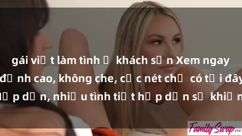 gái việt làm tình ở khách sạn Xem ngay phim sex full HD đỉnh cao, không che, cực nét chỉ có tại đây! Hấp dẫn, nhiều tình tiết hấp dẫn sẽ khiến bạn thỏa mãn đắm say.