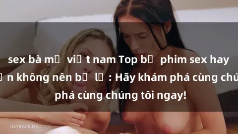 sex bà mẹ việt nam Top bộ phim sex hay nhất mà bạn không nên bỏ lỡ: Hãy khám phá cùng chúng tôi ngay!