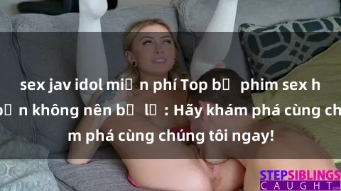 sex jav idol miễn phí Top bộ phim sex hay nhất mà bạn không nên bỏ lỡ: Hãy khám phá cùng chúng tôi ngay!