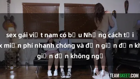 sex gái việt nam có bầu Những cách tải phim sex miễn phí nhanh chóng và đơn giản đến không ngờ