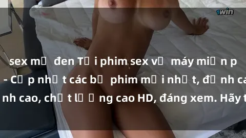 sex mỹ đen Tải phim sex về máy miễn phí và nhanh chóng - Cập nhật các bộ phim mới nhất, đỉnh cao, chất lượng cao HD, đáng xem. Hãy trải nghiệm ngay!