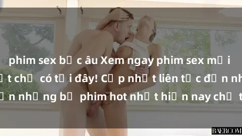 phim sex bắc âu Xem ngay phim sex mới nhất, hấp dẫn nhất chỉ có tại đây! Cập nhật liên tục đến những bộ phim hot nhất hiện nay chỉ trong vài cú click!