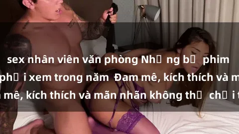 sex nhân viên văn phòng Những bộ phim sex jav đỉnh cao phải xem trong năm  Đam mê, kích thích và mãn nhãn không thể chối từ!