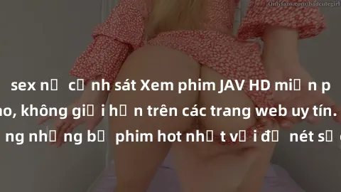 sex nữ cảnh sát Xem phim JAV HD miễn phí chất lượng cao, không giới hạn trên các trang web uy tín. Yên tâm tận hưởng những bộ phim hot nhất với độ nét sắc sảo, đẹp mắt ngay tại nhà. Hãy trải nghiệm ng