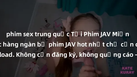 phim sex trung quốc Tải Phim JAV Miễn Phí - Thưởng thức hàng ngàn bộ phim JAV hot nhất chỉ cần click download. Không cần đăng ký, không quảng cáo - Dễ dàng tải về và xem online!