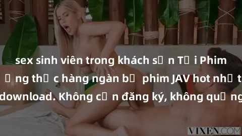 sex sinh viên trong khách sạn Tải Phim JAV Miễn Phí - Thưởng thức hàng ngàn bộ phim JAV hot nhất chỉ cần click download. Không cần đăng ký, không quảng cáo - Dễ dàng tải về và xem online!