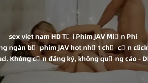sex viet nam HD Tải Phim JAV Miễn Phí - Thưởng thức hàng ngàn bộ phim JAV hot nhất chỉ cần click download. Không cần đăng ký, không quảng cáo - Dễ dàng tải về và xem online!