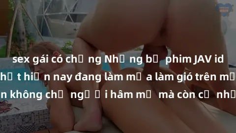 sex gái có chồng Những bộ phim JAV idol không che hot nhất hiện nay đang làm mưa làm gió trên mạng, hấp dẫn không chỉ người hâm mộ mà còn cả những ai mới tìm hiểu về thể loại này!
