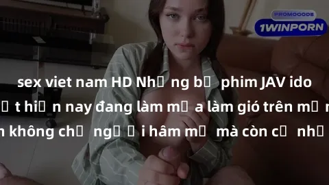 sex viet nam HD Những bộ phim JAV idol không che hot nhất hiện nay đang làm mưa làm gió trên mạng, hấp dẫn không chỉ người hâm mộ mà còn cả những ai mới tìm hiểu về thể loại này!