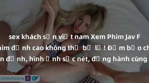 sex khách sạn việt nam Xem Phim Jav Full HD: Những bộ phim đỉnh cao không thể bỏ lỡ! Đảm bảo chất lượng ổn định, hình ảnh sắc nét, đồng hành cùng bạn trong những giây phút thư giãn!
