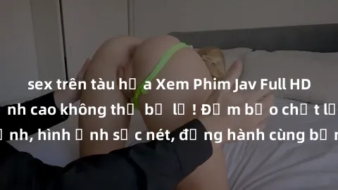 sex trên tàu hỏa Xem Phim Jav Full HD: Những bộ phim đỉnh cao không thể bỏ lỡ! Đảm bảo chất lượng ổn định, hình ảnh sắc nét, đồng hành cùng bạn trong những giây phút thư giãn!