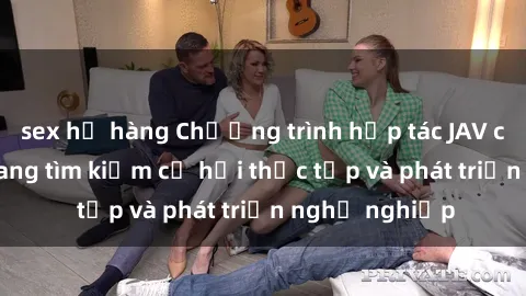 sex họ hàng Chương trình hợp tác JAV cho sinh viên đang tìm kiếm cơ hội thực tập và phát triển nghề nghiệp