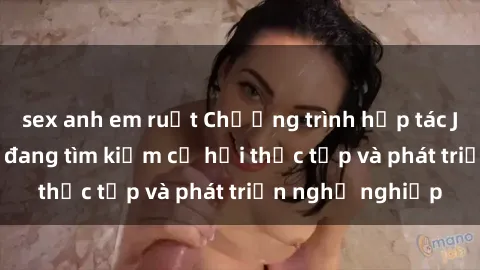 sex anh em ruột Chương trình hợp tác JAV cho sinh viên đang tìm kiếm cơ hội thực tập và phát triển nghề nghiệp