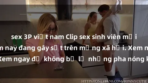 sex 3P việt nam Clip sex sinh viên mới nhất hot nhất năm nay đang gây sốt trên mạng xã hội. Xem ngay để không bỏ lỡ những pha nóng không thể bỏ qua!