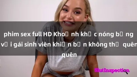 phim sex full HD Khoảnh khắc nóng bỏng với gái sinh viên khiến bạn không thể quên