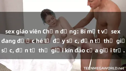 sex giáo viên Chấn động: Bí mật về sex nữ sinh Việt Nam đang được hé lộ đầy sốc, đến từ thế giới kín đáo của giới trẻ.