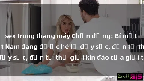 sex trong thang máy Chấn động: Bí mật về sex nữ sinh Việt Nam đang được hé lộ đầy sốc, đến từ thế giới kín đáo của giới trẻ.