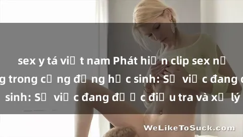 sex y tá việt nam Phát hiện clip sex nữ sinh gây chấn động trong cộng đồng học sinh: Sự việc đang được điều tra và xử lý