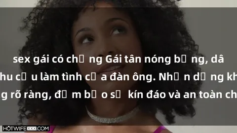 sex gái có chồng Gái tân nóng bỏng, dâm đãng thỏa mãn nhu cầu làm tình của đàn ông. Nhận dạng không rõ ràng, đảm bảo sự kín đáo và an toàn cho trải nghiệm tuyệt vời.