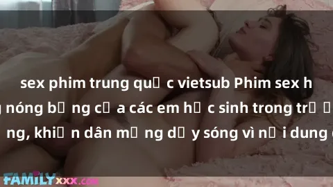 sex phim trung quốc vietsub Phim sex học sinh: Hành động nóng bỏng của các em học sinh trong trường, khiến dân mạng dậy sóng vì nội dung gợi cảm và kích thích.
