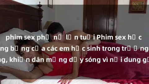phim sex phụ nữ lớn tuổi Phim sex học sinh: Hành động nóng bỏng của các em học sinh trong trường, khiến dân mạng dậy sóng vì nội dung gợi cảm và kích thích.