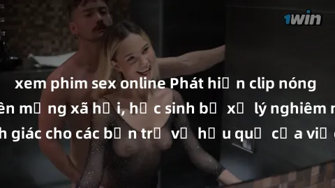 xem phim sex online Phát hiện clip nóng sinh viên gây sốt trên mạng xã hội, học sinh bị xử lý nghiêm ngặt. Đây là cảnh giác cho các bạn trẻ về hậu quả của việc chia sẻ thông tin trái phép trên interne
