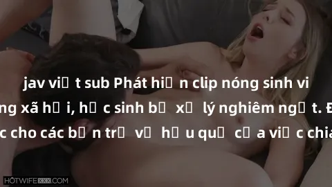 jav việt sub Phát hiện clip nóng sinh viên gây sốt trên mạng xã hội, học sinh bị xử lý nghiêm ngặt. Đây là cảnh giác cho các bạn trẻ về hậu quả của việc chia sẻ thông tin trái phép trên internet.