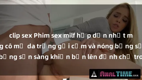 clip sex Phim sex milf hấp dẫn nhất mọi thời đại: Những cô mẹ da trắng gợi cảm và nóng bỏng sẵn sàng khiến bạn lên đỉnh chỉ trong chớp mắt!