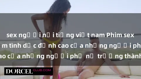 sex người nổi tiếng việt nam Phim sex gái già: Trải nghiệm tình dục đỉnh cao của những người phụ nữ trưởng thành