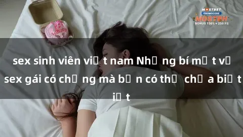 sex sinh viên việt nam Những bí mật về sex gái có chồng mà bạn có thể chưa biết