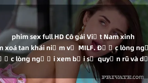 phim sex full HD Cô gái Việt Nam xinh đẹp và gợi cảm làm xoá tan khái niệm về MILF. Được lòng người xem bởi sự quyến rũ và dễ thương.