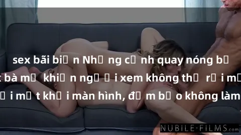 sex bãi biển Những cảnh quay nóng bỏng trong phim sex bà mẹ khiến người xem không thể rời mắt khỏi màn hình, đảm bảo không làm bạn thất vọng!