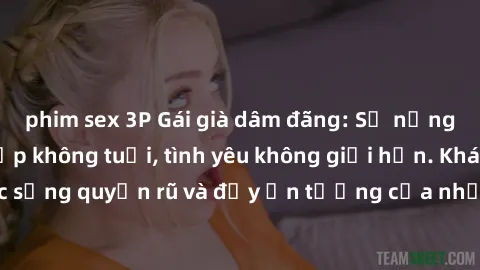 phim sex 3P Gái già dâm đãng: Sự nứng của tuổi U vẻ đẹp không tuổi, tình yêu không giới hạn. Khám phá cuộc sống quyến rũ và đầy ấn tượng của những người phụ nữ trưởng thành!