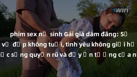 phim sex nữ sinh Gái già dâm đãng: Sự nứng của tuổi U vẻ đẹp không tuổi, tình yêu không giới hạn. Khám phá cuộc sống quyến rũ và đầy ấn tượng của những người phụ nữ trưởng thành!
