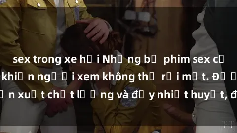 sex trong xe hơi Những bộ phim sex của phụ nữ lớn tuổi khiến người xem không thể rời mắt. Được sản xuất chất lượng và đầy nhiệt huyết, đáng xem và trải nghiệm.
