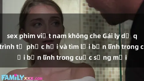 sex phim việt nam không che Gái ly dị quan hệ: Hành trình tự phục hồi và tìm lại bản lĩnh trong cuộc sống mới