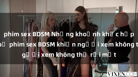 phim sex BDSM Những khoảnh khắc hấp dẫn trong bộ phim sex BDSM khiến người xem không thể rời mắt