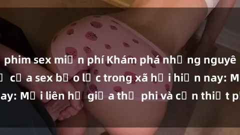 phim sex miễn phí Khám phá những nguyên nhân và hậu quả của sex bạo lực trong xã hội hiện nay: Mối liên hệ giữa thị phi và cần thiết phải ngăn chặn.