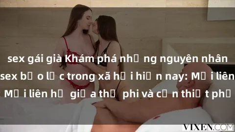 sex gái già Khám phá những nguyên nhân và hậu quả của sex bạo lực trong xã hội hiện nay: Mối liên hệ giữa thị phi và cần thiết phải ngăn chặn.