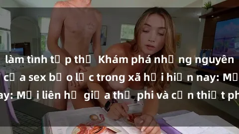 làm tình tập thể Khám phá những nguyên nhân và hậu quả của sex bạo lực trong xã hội hiện nay: Mối liên hệ giữa thị phi và cần thiết phải ngăn chặn.