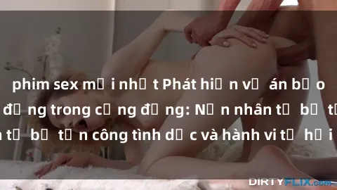 phim sex mới nhất Phát hiện vụ án bạo dâm sex gây chấn động trong cộng đồng: Nạn nhân tố bị tấn công tình dục và hành vi tệ hại được tiết lộ