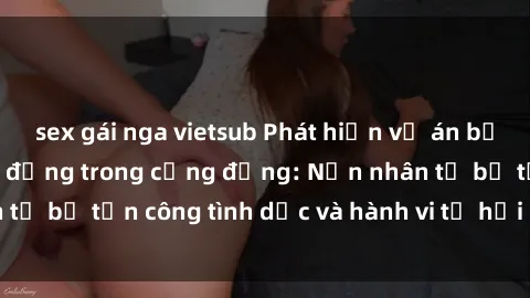 sex gái nga vietsub Phát hiện vụ án bạo dâm sex gây chấn động trong cộng đồng: Nạn nhân tố bị tấn công tình dục và hành vi tệ hại được tiết lộ