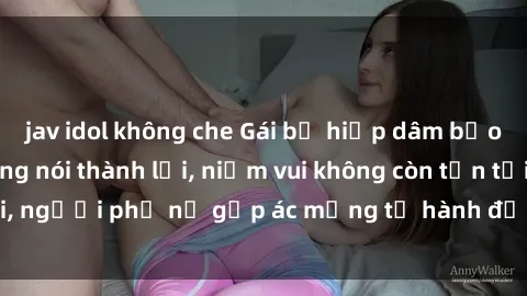 jav idol không che Gái bị hiếp dâm bạo lực: Nỗi đau không nói thành lời, niềm vui không còn tồn tại, người phụ nữ gặp ác mộng từ hành động độc ác của kẻ xấu.