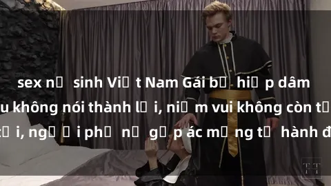 sex nữ sinh Việt Nam Gái bị hiếp dâm bạo lực: Nỗi đau không nói thành lời, niềm vui không còn tồn tại, người phụ nữ gặp ác mộng từ hành động độc ác của kẻ xấu.