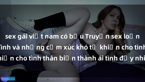 sex gái việt nam có bầu Truyện sex loạn luân: Bí mật gia đình và những cảm xúc khó tả khiến cho tình thân biến thành ái tình đầy nhiệt huyết