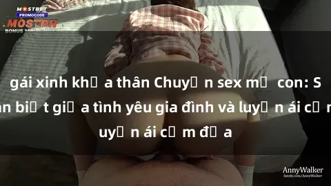 gái xinh khỏa thân Chuyện sex mẹ con: Sự phân biệt giữa tình yêu gia đình và luyến ái cấm địa