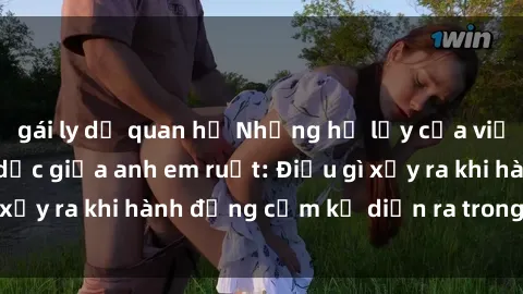 gái ly dị quan hệ Những hệ lụy của việc có quan hệ tình dục giữa anh em ruột: Điều gì xảy ra khi hành động cấm kỵ diễn ra trong gia đình?