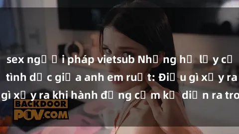 sex người pháp vietsub Những hệ lụy của việc có quan hệ tình dục giữa anh em ruột: Điều gì xảy ra khi hành động cấm kỵ diễn ra trong gia đình?